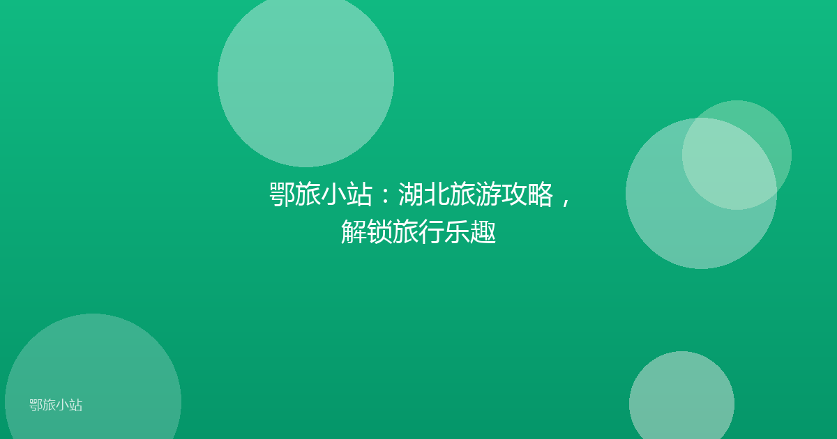 鄂旅小站：湖北旅游攻略，解锁旅行乐趣