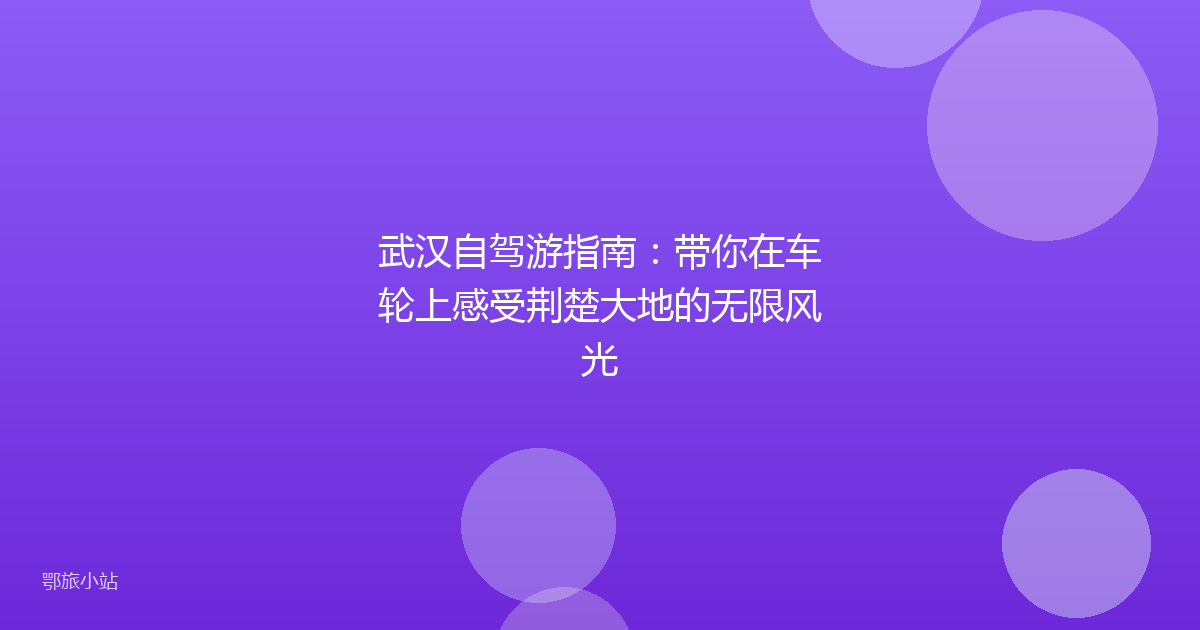 武汉自驾游指南:带你在车轮上感受荆楚大地的无限风光
