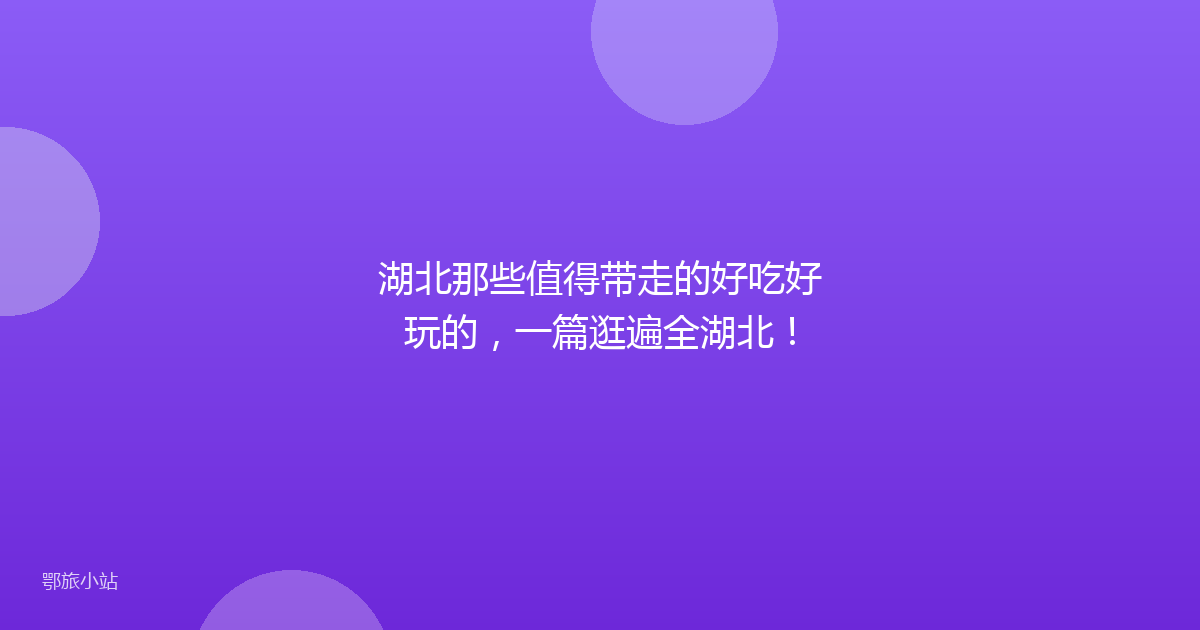湖北那些值得带走的好吃好玩的,一篇逛遍全湖北!