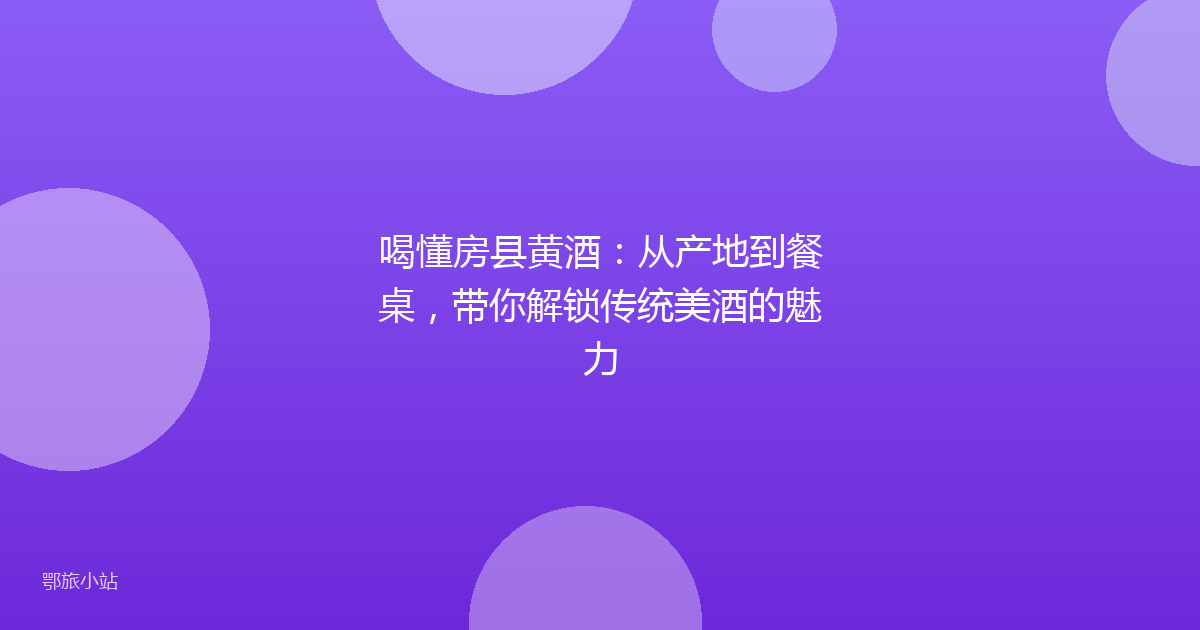 喝懂房县黄酒：从产地到餐桌，带你解锁传统美酒的魅力