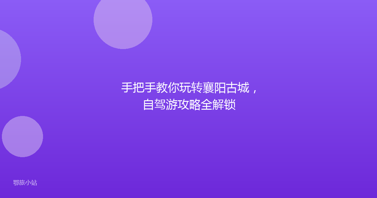 手把手教你玩转襄阳古城,自驾游攻略全解锁