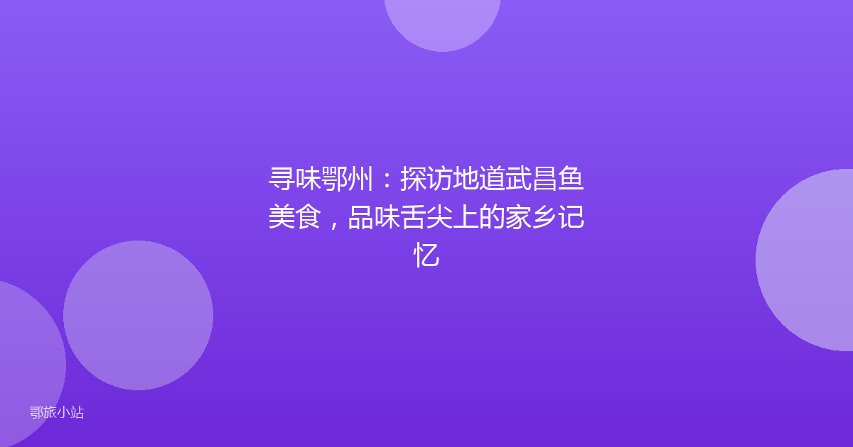 寻味鄂州:探访地道武昌鱼美食,品味舌尖上的家乡记忆