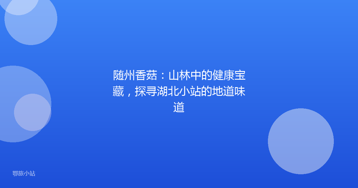 随州香菇：山林中的健康宝藏，探寻湖北小站的地道味道