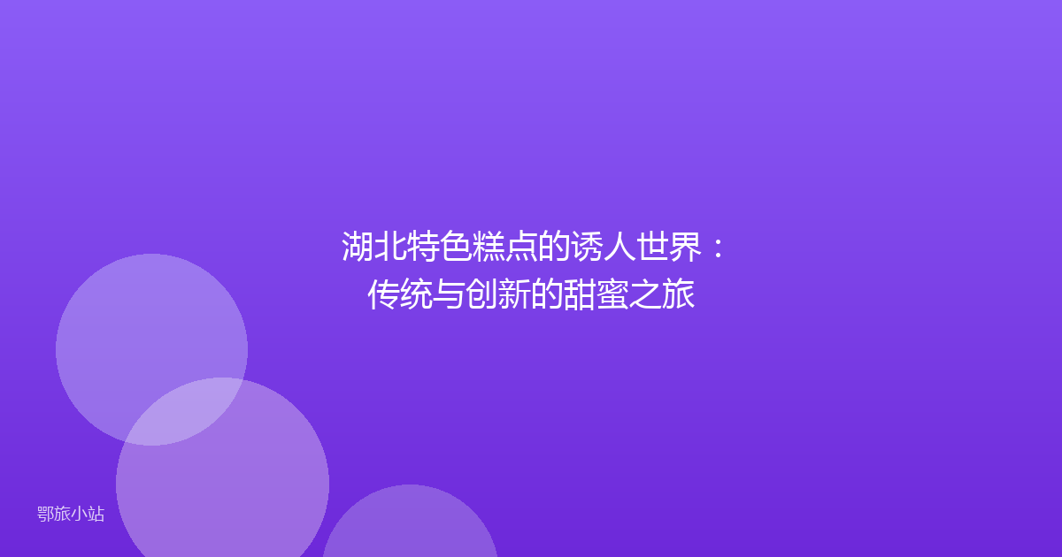 湖北特色糕点的诱人世界：传统与创新的甜蜜之旅