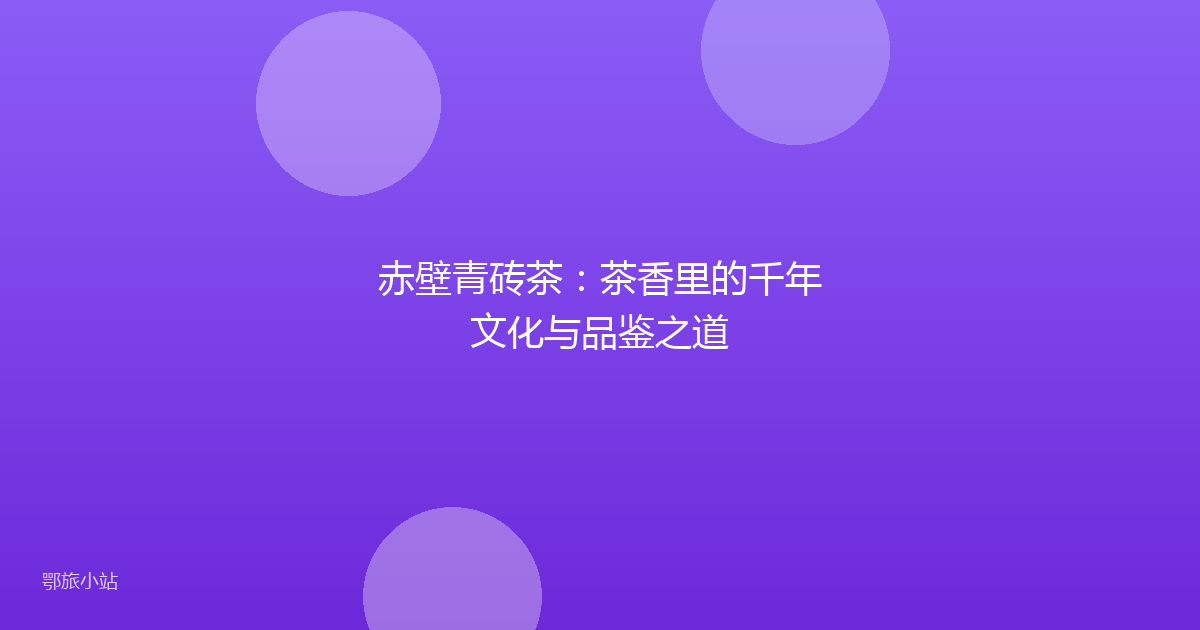 赤壁青砖茶:茶香里的千年文化与品鉴之道