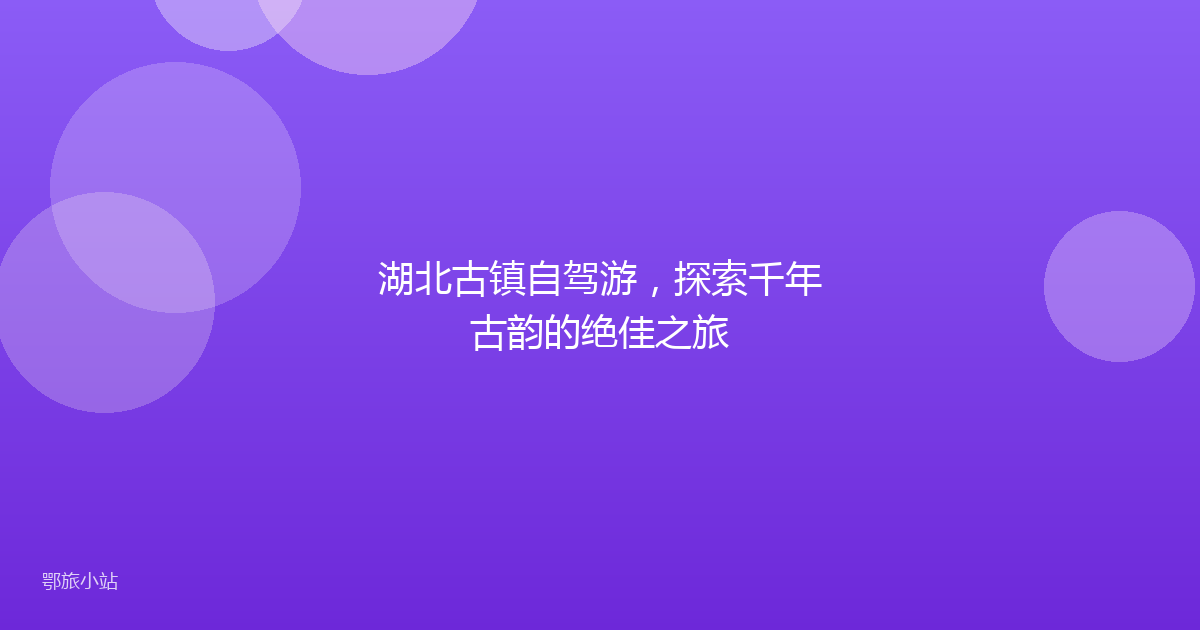 湖北古镇自驾游，探索千年古韵的绝佳之旅
