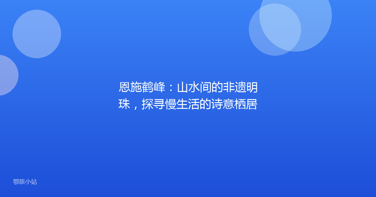 恩施鹤峰：山水间的非遗明珠，探寻慢生活的诗意栖居