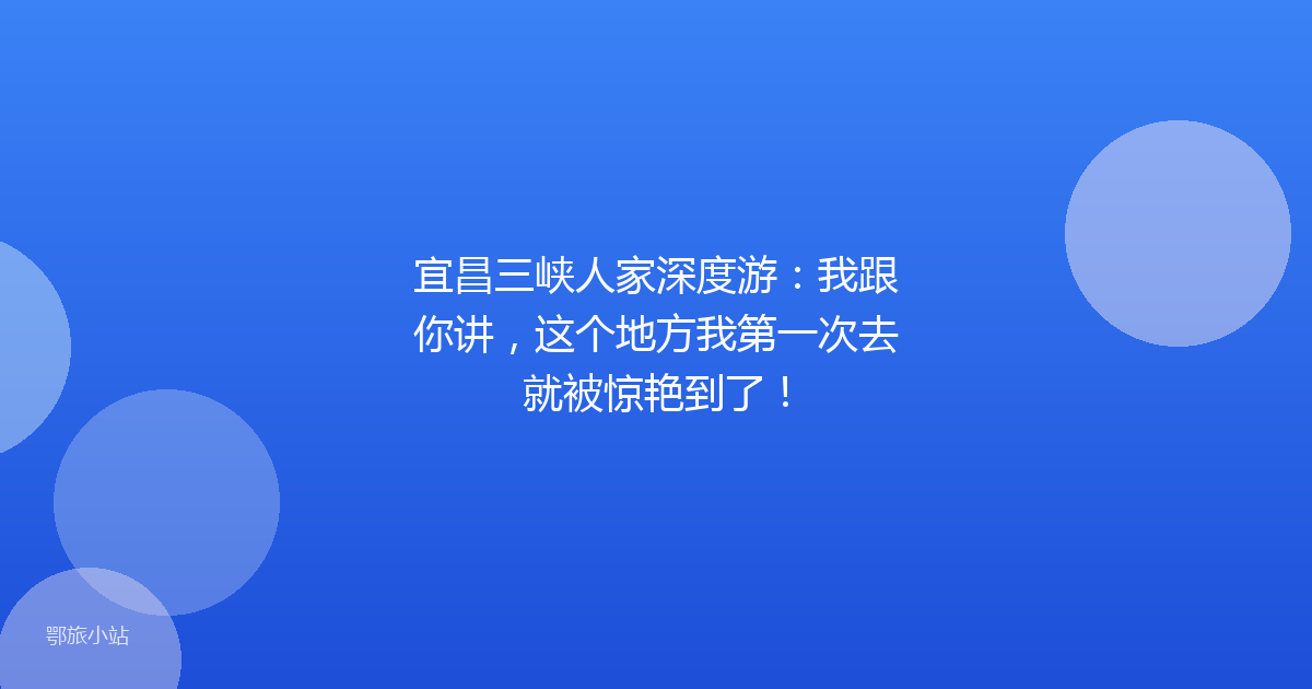 宜昌三峡人家深度游：我跟你讲，这个地方我第一次去就被惊艳到了！