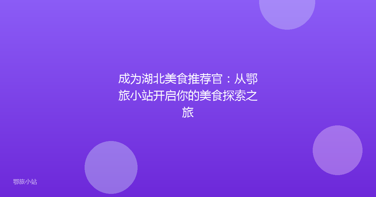 成为湖北美食推荐官：从鄂旅小站开启你的美食探索之旅