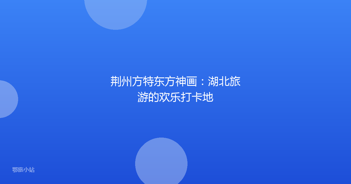 荆州方特东方神画：湖北旅游的欢乐打卡地