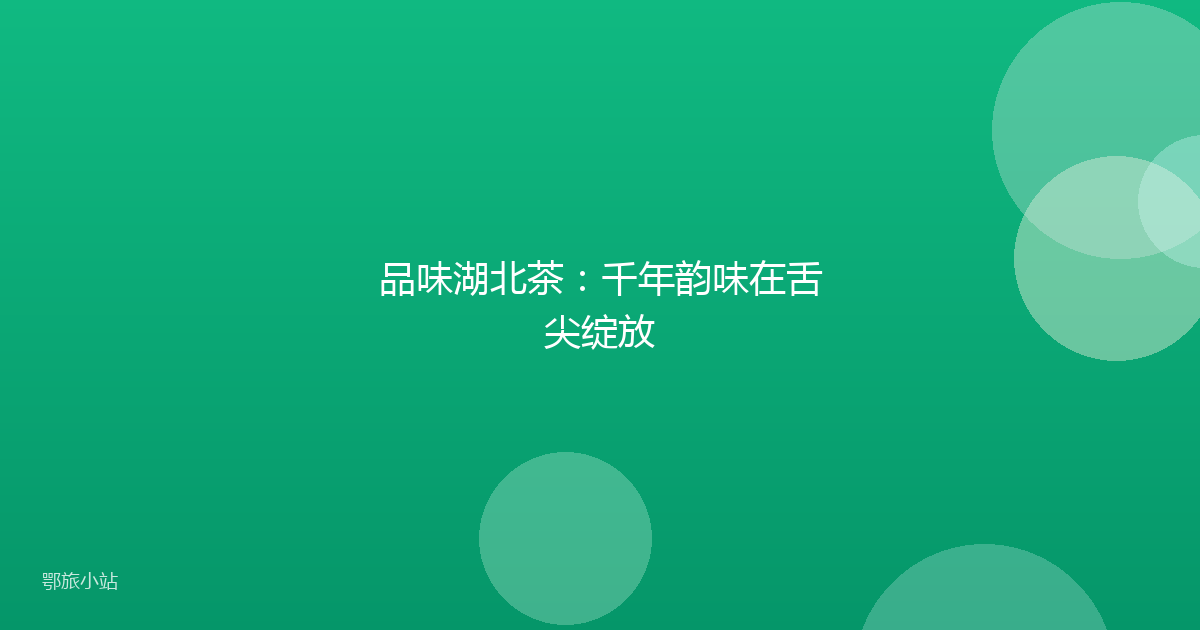 品味湖北茶：千年韵味在舌尖绽放