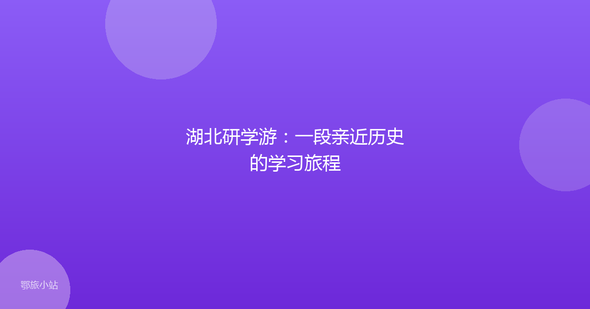 湖北研学游:一段亲近历史的学习旅程