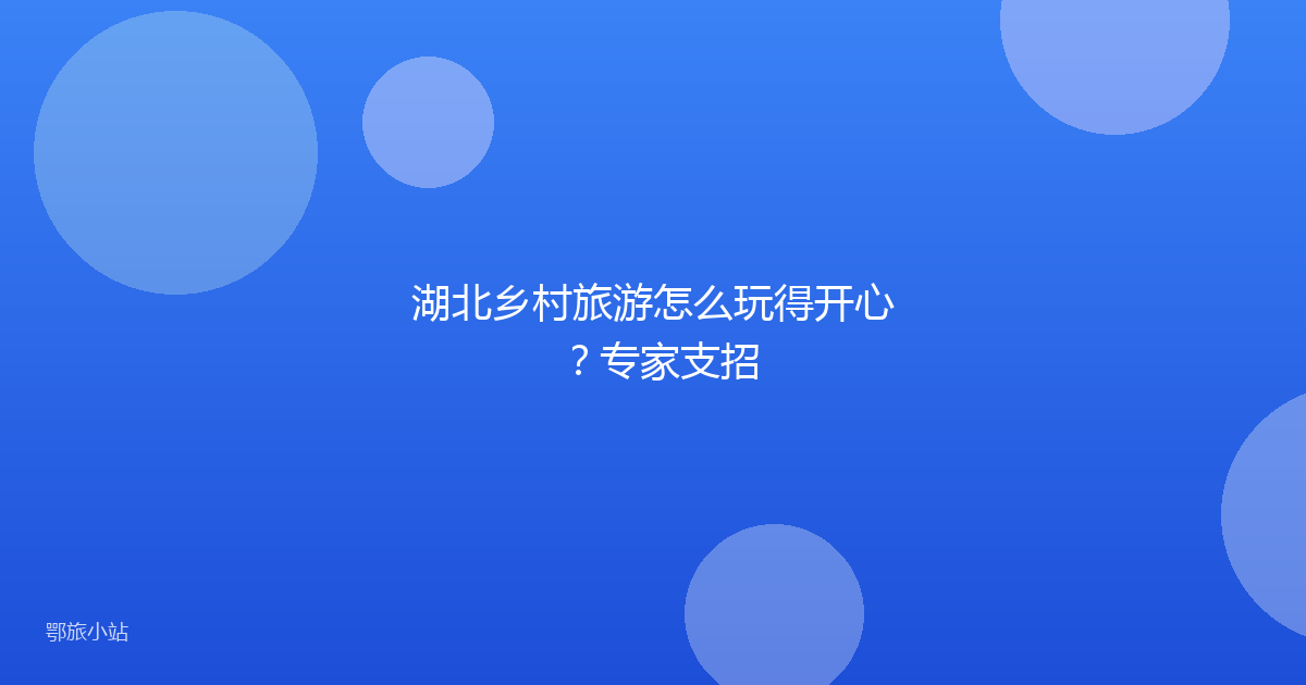 湖北乡村旅游怎么玩得开心？专家支招