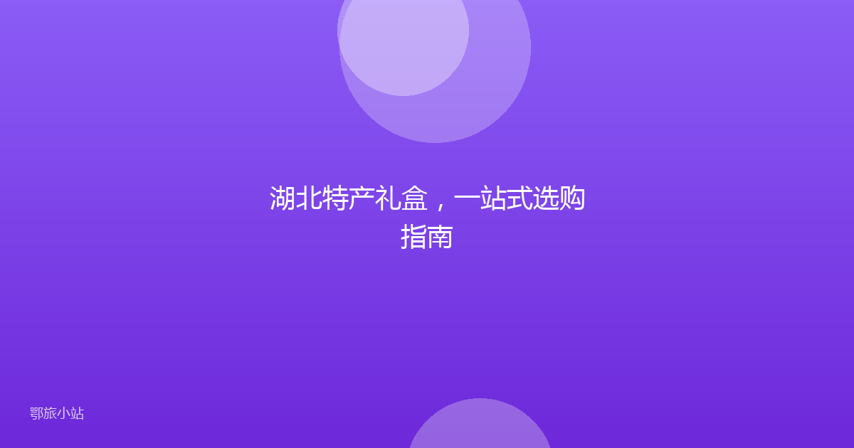 湖北特产礼盒,一站式选购指南