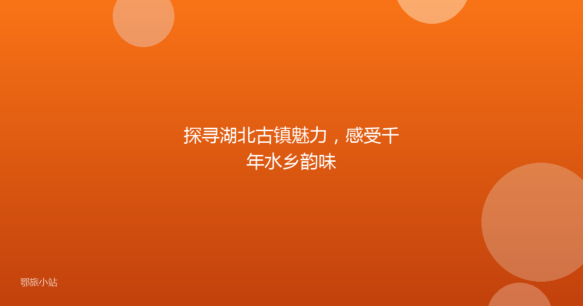 探寻湖北古镇魅力，感受千年水乡韵味