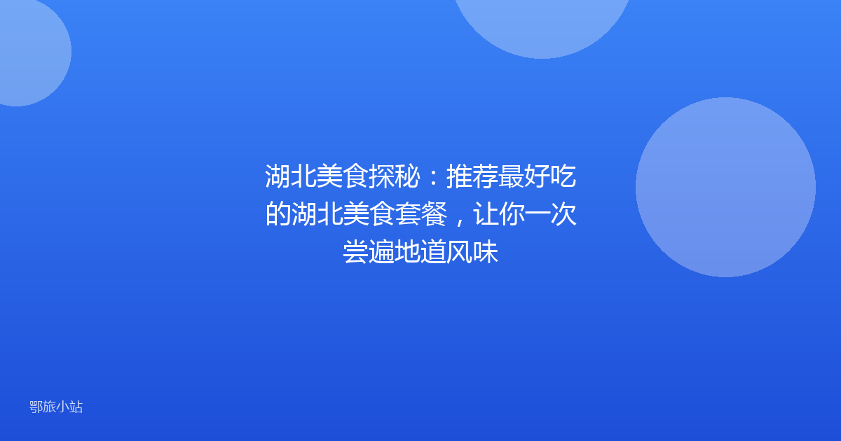 湖北美食探秘:推荐最好吃的湖北美食套餐,让你一次尝遍地道风味