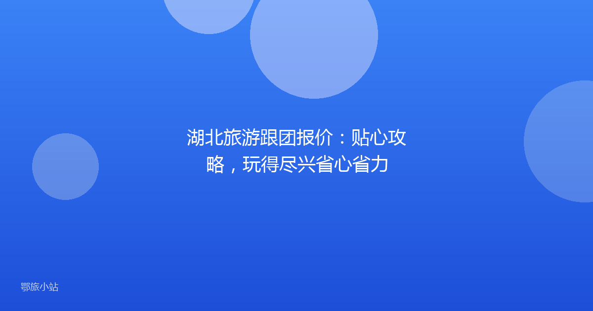 湖北旅游跟团报价:贴心攻略,玩得尽兴省心省力